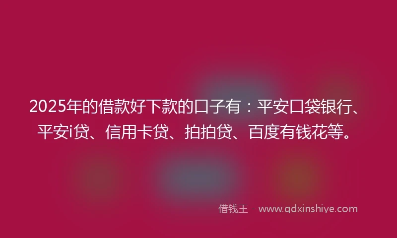 2025年的借款好下款的口子有：平安口袋银行、平安i贷、信用卡贷、拍拍贷、百度有钱花等。