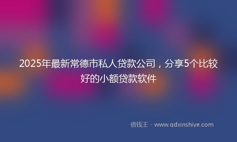 2025年最新常德市私人贷款公司，分享5个比较好的小额贷款软件