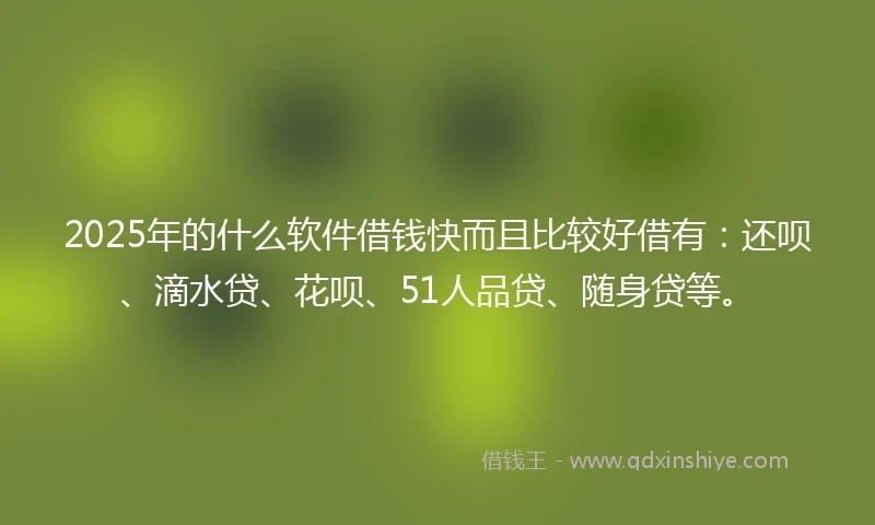 2025年的什么软件借钱快而且比较好借有：还呗、滴水贷、花呗、51人品贷、随身贷等。