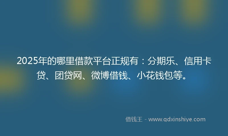 2025年的哪里借款平台正规有：分期乐、信用卡贷、团贷网、微博借钱、小花钱包等。