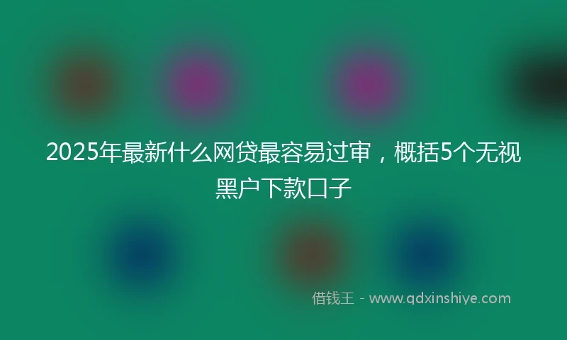 2025年最新什么网贷最容易过审，概括5个无视黑户下款口子