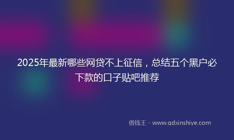 2025年最新哪些网贷不上征信，总结五个黑户必下款的口子贴吧推荐