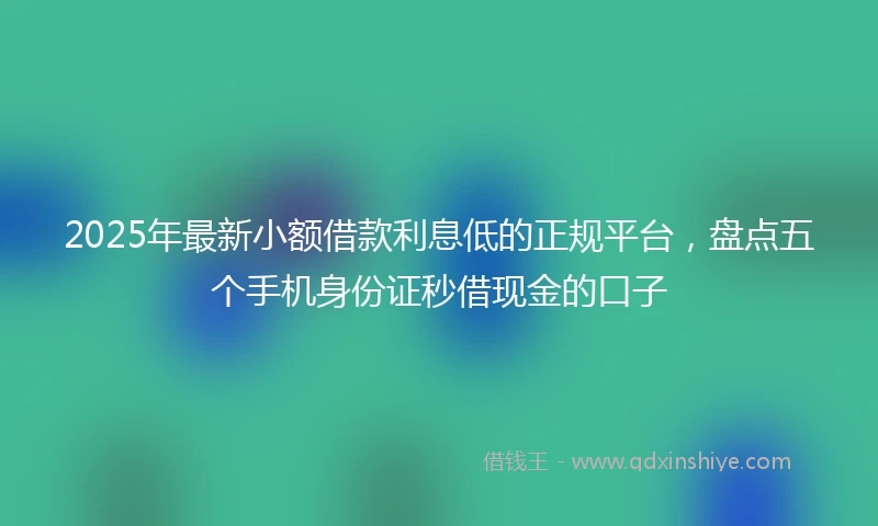 2025年最新小额借款利息低的正规平台，盘点五个手机身份证秒借现金的口子
