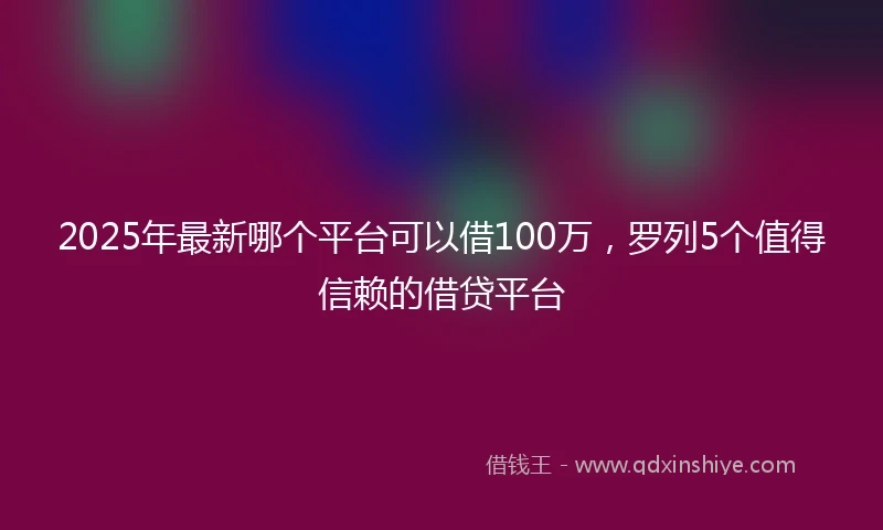 2025年最新哪个平台可以借100万，罗列5个值得信赖的借贷平台