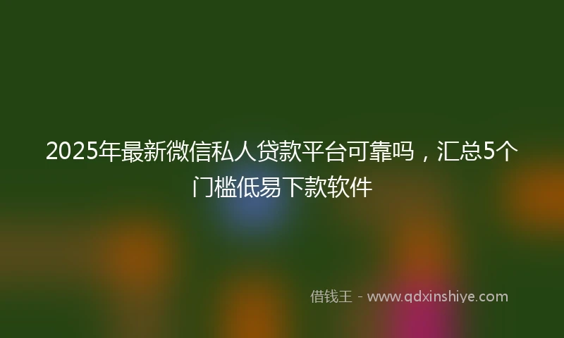 2025年最新微信私人贷款平台可靠吗，汇总5个门槛低易下款软件