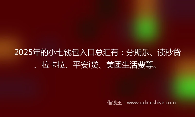 2025年的小七钱包入口总汇有：分期乐、读秒贷、拉卡拉、平安i贷、美团生活费等。