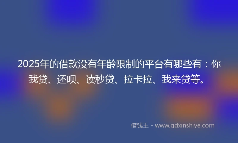 2025年的借款没有年龄限制的平台有哪些有：你我贷、还呗、读秒贷、拉卡拉、我来贷等。