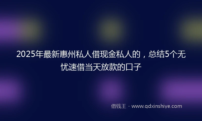 2025年最新惠州私人借现金私人的，总结5个无忧速借当天放款的口子