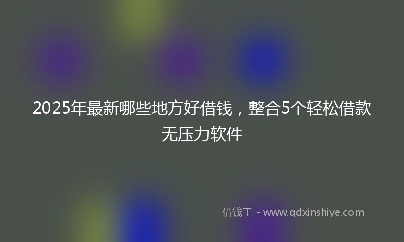 2025年最新哪些地方好借钱，整合5个轻松借款无压力软件