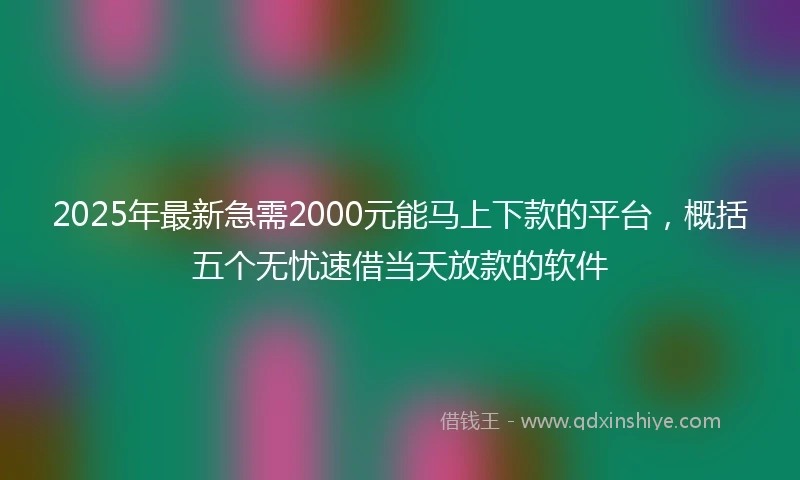 2025年最新急需2000元能马上下款的平台，概括五个无忧速借当天放款的软件