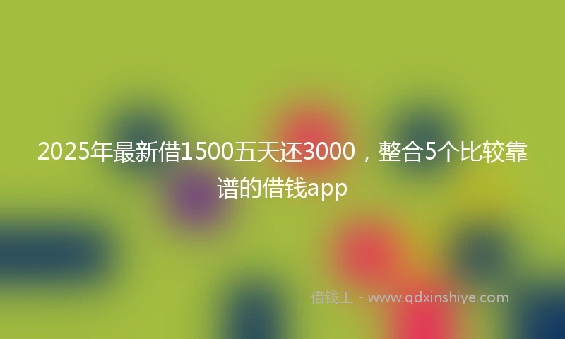 2025年最新借1500五天还3000，整合5个比较靠谱的借钱app