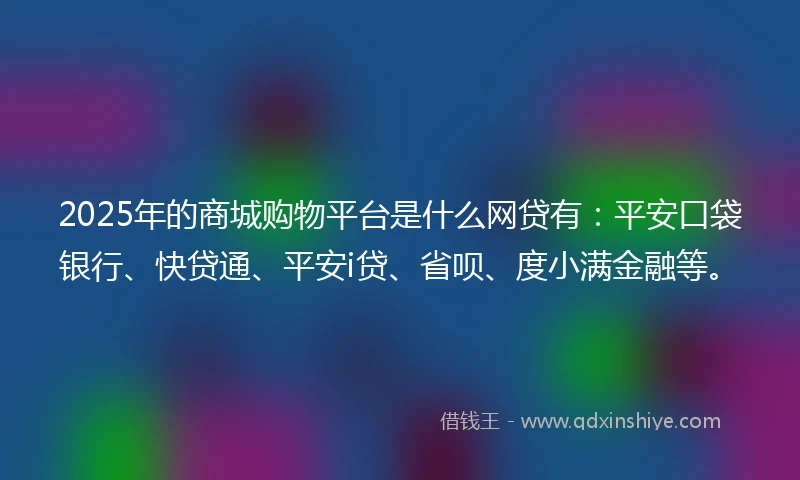 2025年的商城购物平台是什么网贷有：平安口袋银行、快贷通、平安i贷、省呗、度小满金融等。