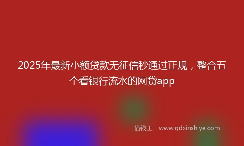 2025年最新小额贷款无征信秒通过正规，整合五个看银行流水的网贷app