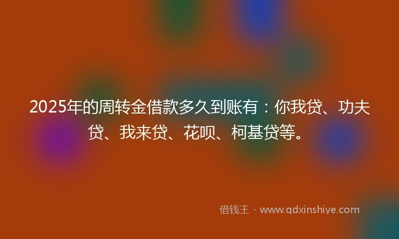 2025年的周转金借款多久到账有：你我贷、功夫贷、我来贷、花呗、柯基贷等。