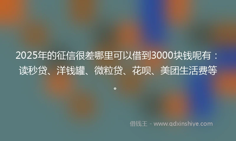 2025年的征信很差哪里可以借到3000块钱呢有：读秒贷、洋钱罐、微粒贷、花呗、美团生活费等。