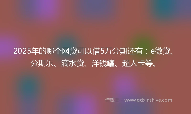 2025年的哪个网贷可以借5万分期还有：e微贷、分期乐、滴水贷、洋钱罐、超人卡等。