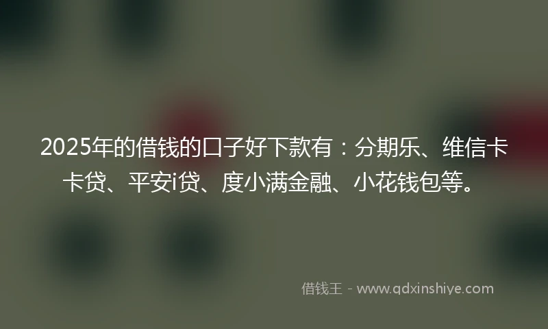 2025年的借钱的口子好下款有：分期乐、维信卡卡贷、平安i贷、度小满金融、小花钱包等。