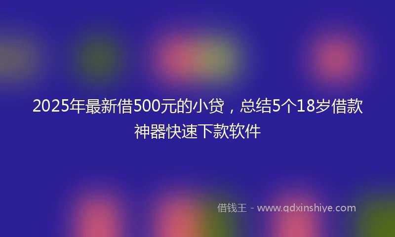 2025年最新借500元的小贷，总结5个18岁借款神器快速下款软件