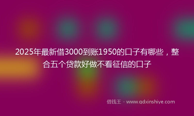 2025年最新借3000到账1950的口子有哪些，整合五个贷款好做不看征信的口子