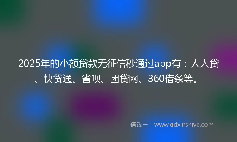 2025年的小额贷款无征信秒通过app有：人人贷、快贷通、省呗、团贷网、360借条等。