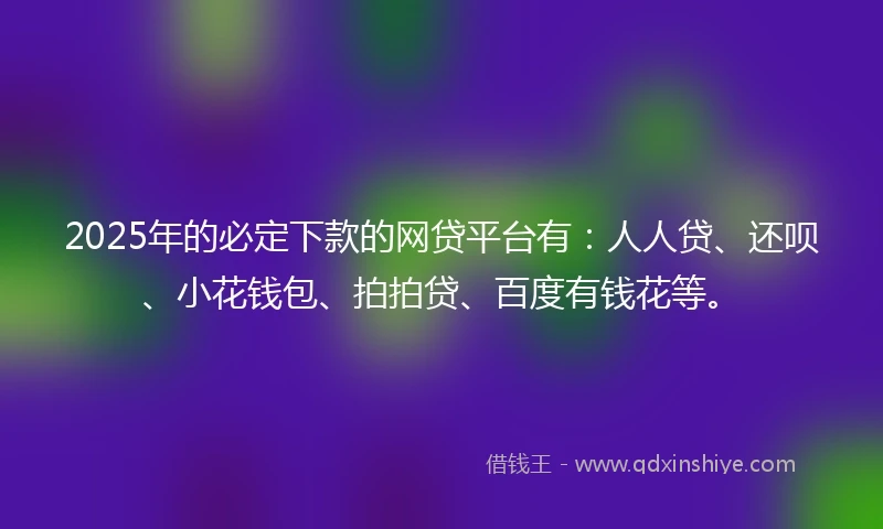 2025年的必定下款的网贷平台有：人人贷、还呗、小花钱包、拍拍贷、百度有钱花等。