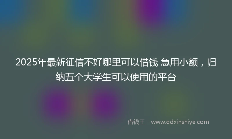 2025年最新征信不好哪里可以借钱 急用小额，归纳五个大学生可以使用的平台