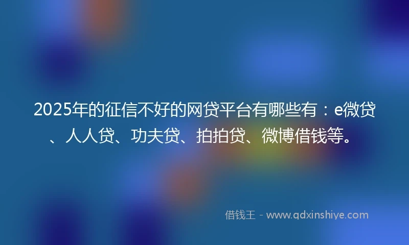 2025年的征信不好的网贷平台有哪些有：e微贷、人人贷、功夫贷、拍拍贷、微博借钱等。