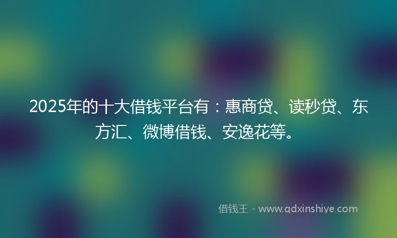 2025年的十大借钱平台有：惠商贷、读秒贷、东方汇、微博借钱、安逸花等。