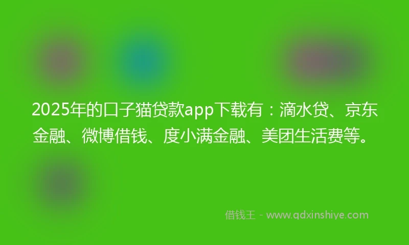 2025年的口子猫贷款app下载有：滴水贷、京东金融、微博借钱、度小满金融、美团生活费等。