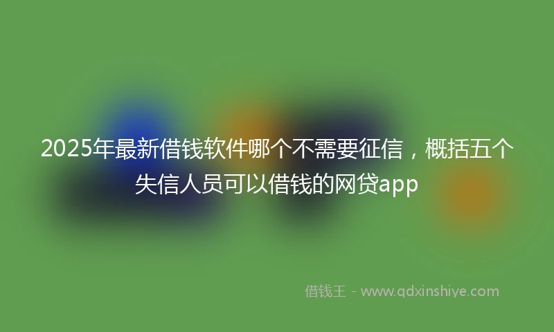 2025年最新借钱软件哪个不需要征信，概括五个失信人员可以借钱的网贷app