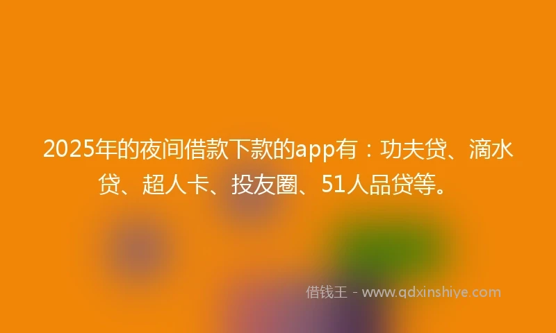 2025年的夜间借款下款的app有：功夫贷、滴水贷、超人卡、投友圈、51人品贷等。