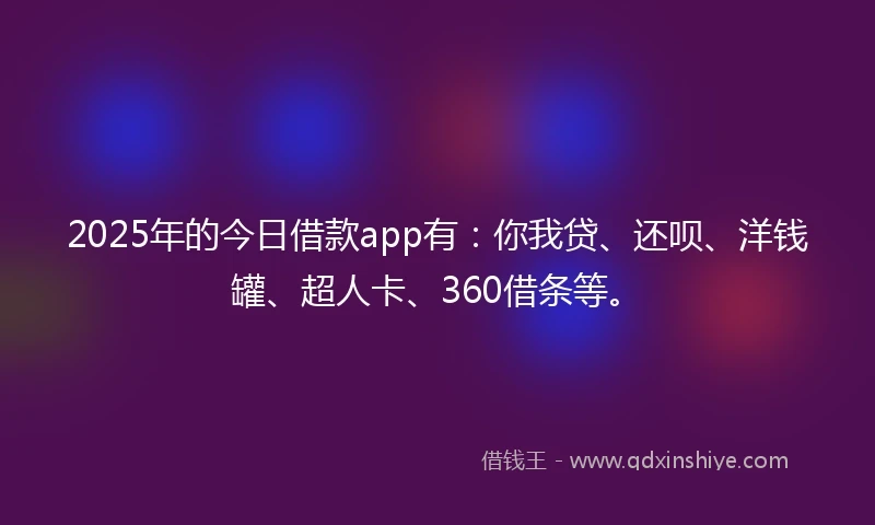 2025年的今日借款app有：你我贷、还呗、洋钱罐、超人卡、360借条等。