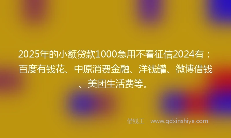 2025年的小额贷款1000急用不看征信2024有：百度有钱花、中原消费金融、洋钱罐、微博借钱、美团生活费等。