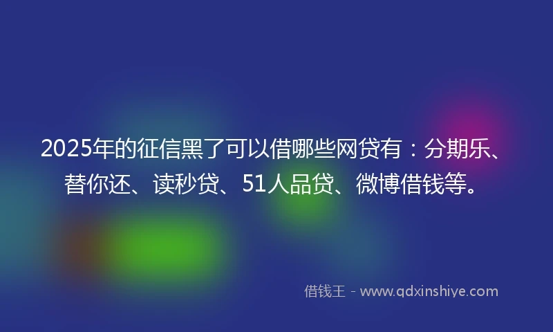 2025年的征信黑了可以借哪些网贷有：分期乐、替你还、读秒贷、51人品贷、微博借钱等。