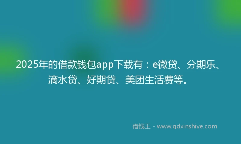 2025年的借款钱包app下载有：e微贷、分期乐、滴水贷、好期贷、美团生活费等。
