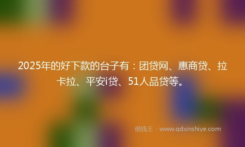 2025年的好下款的台子有：团贷网、惠商贷、拉卡拉、平安i贷、51人品贷等。