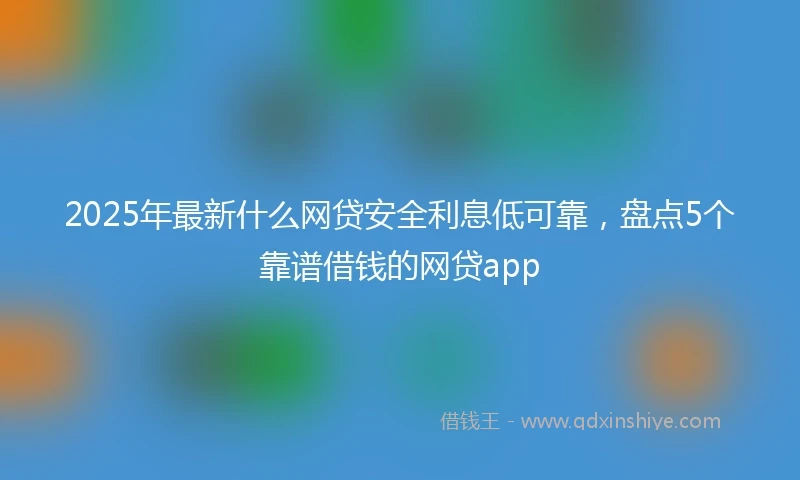 2025年最新什么网贷安全利息低可靠，盘点5个靠谱借钱的网贷app