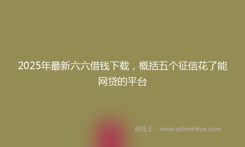 2025年最新六六借钱下载，概括五个征信花了能网贷的平台