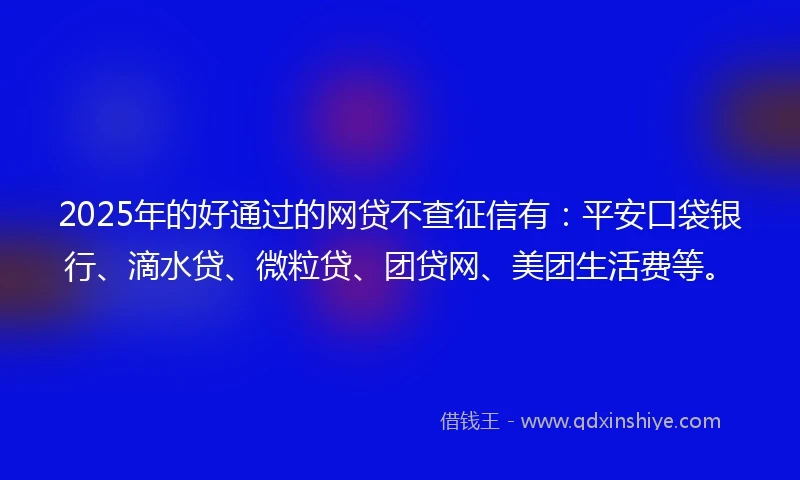 2025年的好通过的网贷不查征信有：平安口袋银行、滴水贷、微粒贷、团贷网、美团生活费等。
