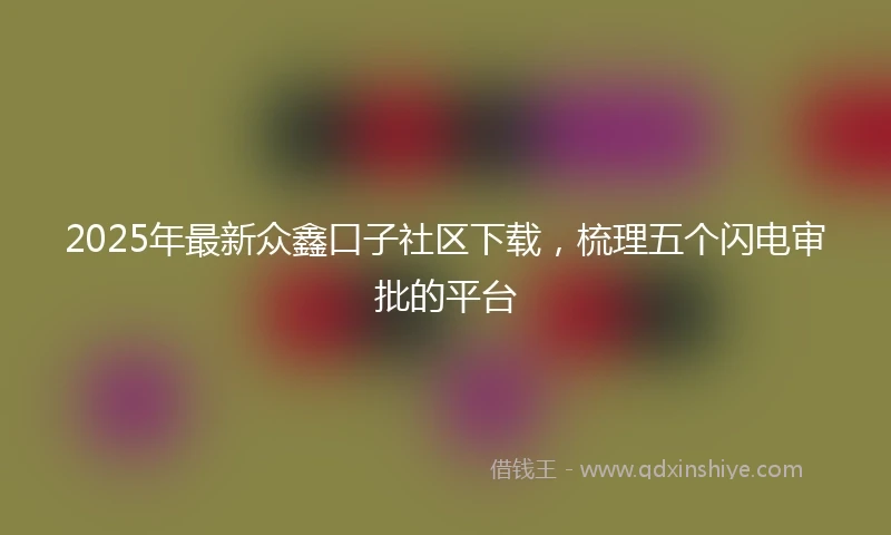 2025年最新众鑫口子社区下载，梳理五个闪电审批的平台