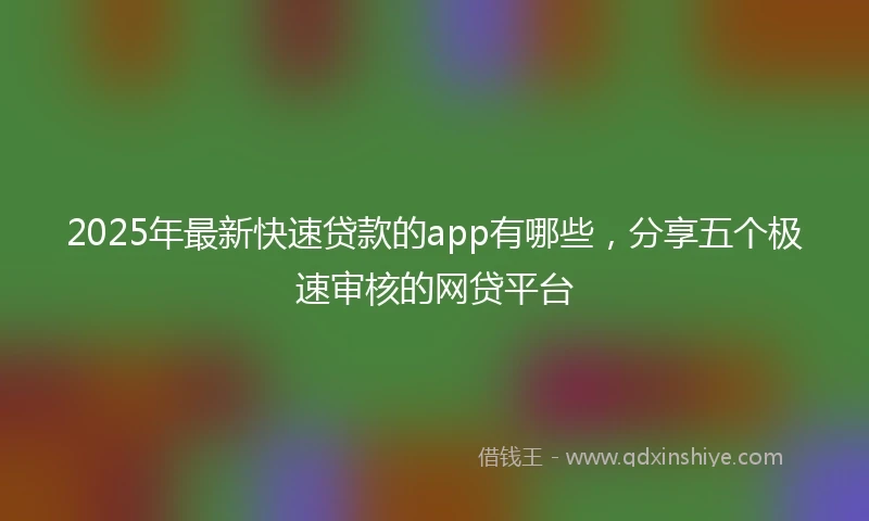 2025年最新快速贷款的app有哪些，分享五个极速审核的网贷平台