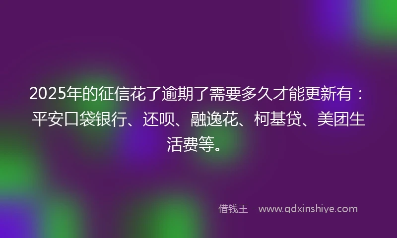 2025年的征信花了逾期了需要多久才能更新有：平安口袋银行、还呗、融逸花、柯基贷、美团生活费等。