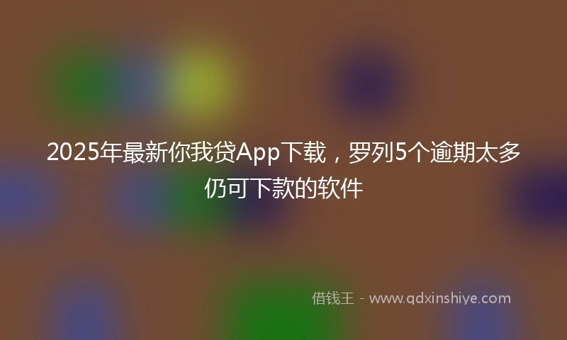 2025年最新你我贷App下载，罗列5个逾期太多仍可下款的软件