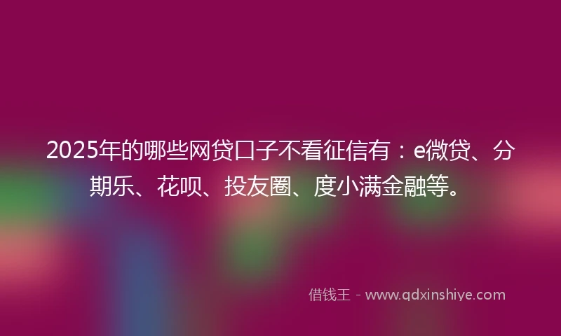 2025年的哪些网贷口子不看征信有：e微贷、分期乐、花呗、投友圈、度小满金融等。