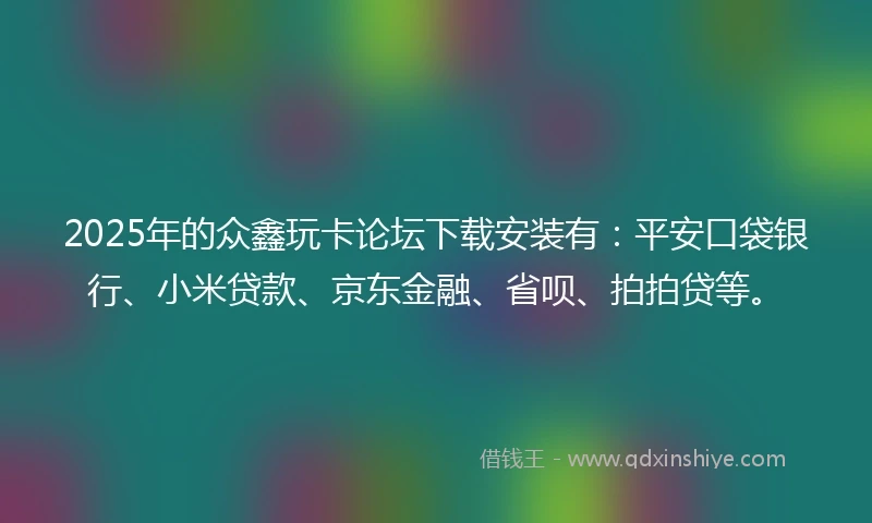 2025年的众鑫玩卡论坛下载安装有：平安口袋银行、小米贷款、京东金融、省呗、拍拍贷等。