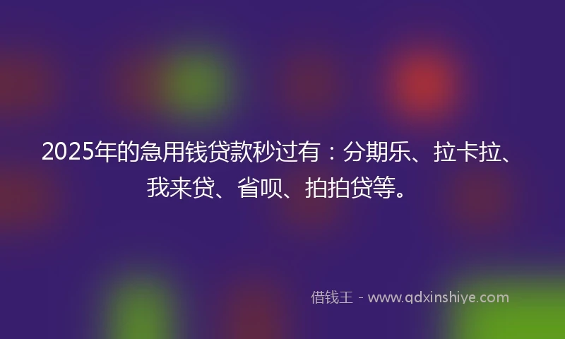 2025年的急用钱贷款秒过有：分期乐、拉卡拉、我来贷、省呗、拍拍贷等。