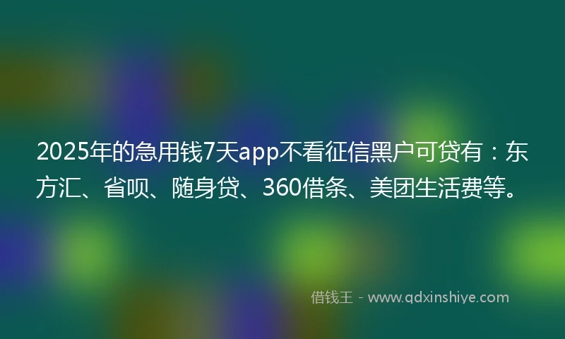 2025年的急用钱7天app不看征信黑户可贷有：东方汇、省呗、随身贷、360借条、美团生活费等。