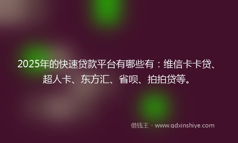 2025年的快速贷款平台有哪些有：维信卡卡贷、超人卡、东方汇、省呗、拍拍贷等。