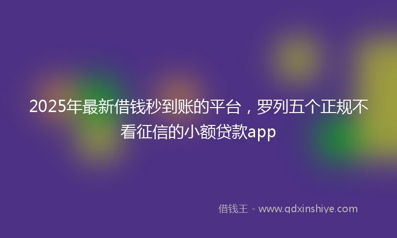 2025年最新借钱秒到账的平台，罗列五个正规不看征信的小额贷款app