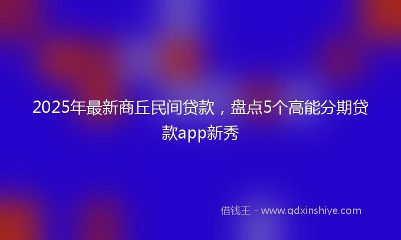 2025年最新商丘民间贷款，盘点5个高能分期贷款app新秀